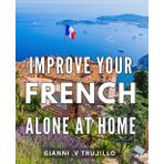 Improve Your French Alone At Home: Effortlessly Enhance Your French Skills at Home – A Perfect Gift for Beginners and Self-Learners Alike.