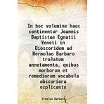 In hoc volumine haec continentur Joannis Baptistae Egnatii Veneti in Dioscoridem ad Hermolao Barbaro tralatum annotamenta, quibus morborum et remediorum vocabula obscuriora explicantu 1516 [Hardcover] [Hardcover] Ermolao Barbaro