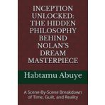 INCEPTION UNLOCKED: THE HIDDEN PHILOSOPHY BEHIND NOLAN’S DREAM MASTERPIECE: A Scene-By-Scene Breakdown of Time, Guilt, and Reality