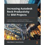Increasing Autodesk Revit Productivity for BIM Projects: A practical guide to using Revit workflows to improve productivity and efficiency in BIM projects