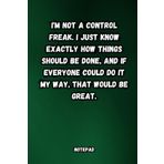 Independently published I'm not a control freak. I just know exactly how things should be done, and if everyone could do it my way, that would be great. 6x9 in, blank lined notepad, 120 pages, funny office gift