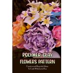 Independently published Polymer Clay Flowers Pattern: Creative and Beautiful Ideas To Craft With Lot of Fun: Clay Flowers Ideas To Craft