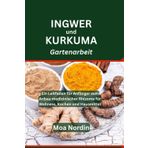 Ingwer und Kurkuma Gartenarbeit: Ein Leitfaden für Anfänger zum Anbau medizinischer Rhizome für Wellness, Kochen und Hausmittel