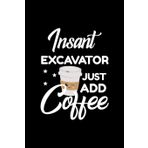 Insant Excavator Just Add Coffee: Funny Notebook for Excavator | Funny Christmas Gift Idea for Excavator | Excavator Journal | 100 pages 6x9 inches