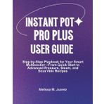 Instant Pot Pro Plus User Guide: Step by Step Playbook for Your Smart Multicooker with Quick Start and Advanced Pressure, Steam, and Sous Vide Recipes