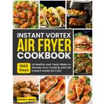 Instant Vortex Air Fryer Cookbook: 1500 Days of Healthy and Tasty Meals to Elevate Your Cooking with the Instant Vortex Air Fryer