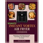 Instant Vortex Air Fryer Cookbook For Beginners: Quick, Easy, and Delicious Recipes for Perfect Air-Fried Meals Every Time