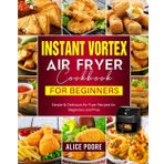 Instant Vortex Air Fryer Cookbook for Beginners: Simple & Delicious Air Fryer Recipes for Beginners and Pros