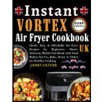 Instant Vortex Air Fryer Cookbook Uk: Quick, Easy, & Affordable Air Fryer Recipes For Beginners: Master Delicious British Fast Meals With Dual Basket Air Fry, Bake, Roast, & Dishes For Healthy Cooking