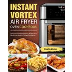 Instant Vortex Air Fryer Oven Cookbook: Delicious and Mouthwatering Recipes for a Blissful and Healthy Culinary Experience
