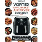 INSTANT VORTEX DUAL BASKET AIR FRYER COOKBOOK: A Complete Guide to Healthy, Quick, and Affordable Meals for Perfect Results Every Time