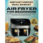 INSTANT VORTEX DUAL BASKET AIR FRYER COOKBOOK FOR BEGINNERS: Over 1000 Quick, Healthy, and Mouthwatering Recipes for Dual Basket Air Frying, Simple and Fast Cooking for Every Home