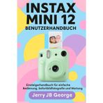 INSTAX MINI 12 BENUTZERHANDBUCH: Einsteigerhandbuch für einfache Bedienung, Sofortbildfotografie und Wartung