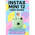 INSTAX MINI 12 USER GUIDE: Beginner's guide to easy operation, instant photography, and maintenance