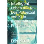 Intelligent Leben mit KI: Das Potenzial von KI in Ihrem Alltag Entfesseln: Von Finanzen bis zum Alltag: KI in der Finanzwelt, KI für Investitionen, KI ... und Technologien navigieren, Band 1)