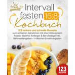 Intervallfasten 16:8 Kochbuch: 123 leckere und schnelle Rezepte zum einfachen abnehmen mit intermittierendem Fasten. Ideal für Anfänger & Berufstätige! Inkl. Nährwertangaben + 4 Wochen Ernährungsplan
