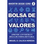 Invertir desde Cero - Bolsa de Valores: Invierte en la Bolsa de Forma Rentable y Haz Crecer tu Dinero