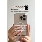 iPhone 16 Camera Guide For Seniors And Beginners: An Updated Handbook To Understanding Photography Basics Across All Models