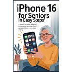 iPhone 16 for Seniors in Easy Steps: A Visual, No-Stress Handbook to Mastering FaceTime, Photos, Apps, and More One Tap at a Time