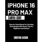 iPhone 16 Pro Max Camera Guide: Step-by-Step Manual for Everyday Photography With Smart Tips for Beginners and Seniors (Camera User Guide Made Easy)