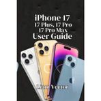 iPhone 17, 17 Plus, 17 Pro, and 17 Pro Max User Guide: From Design and Camera Features to Performance, and Tips for Every User