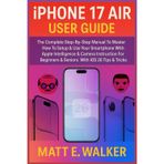 iPhone 17 Air User Guide: The Complete Step-By-Step Manual To Master How To Setup & Use Your Smartphone With Apple Intelligence & Camera Instruction For Beginners & Seniors. With iOS 26 Tips & Tricks