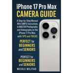 Iphone 17 Pro Max Camera Guide: A Step-by-Step Manual With SIMPLE Instructions to MASTER Photography and Videography on the iPhone 17 Pro Max with TIPS and TRICKS. PERFECT for BEGINNERS and SENIORS