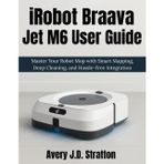 iRobot Braava Jet M6 User Guide: Master Your Robot Mop with Smart Mapping, Deep Cleaning, and Hassle-Free Integration