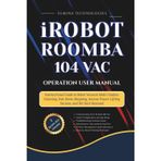 iRobot Roomba 104 Vac Operation User Manual: Instructional Guide to Robot Vacuum Multi-Surface Cleaning, Fast Home Mapping, Intense Power-Lifting Suction, and Pet Hair Removal