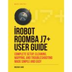 iROBOT ROOMBA j7+ USER GUIDE: Complete Setup, Cleaning, Mapping, And Troubleshooting Made Simple And Easy