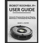 iROBOT ROOMBA J9+ USER GUIDE: Automatic Cleaning Setup, Smart Mapping, Maintenance & Scheduling Tips Made Simple