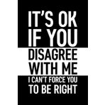 It's Ok If You Disagree With Me I Can't Force You To Be Right: 6 x 9 Blank Lined Journal with Funny Saying Black - Secret Santa Work Gag Gift for Men, Women, Friends, Office Employees, Coworkers, Boss