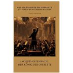 Jacques Offenbach: Der König der Operette: Wie ein Visionär die Operette zu einer Kunstform machte