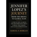 Jennifer Lopez's Journey: From the Bronx to Global Icon: A Story of Grit, Glamour, and Groundbreaking Impact in Music, Film, Fashion, and Cultural Representation