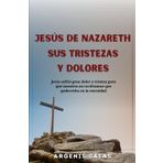 JESÚS DE NAZARETH SUS TRISTEZAS Y DOLORES: Jesús sufrió gran dolor y tristeza para que nosotros no tuviéramos que padecerlos en la eternidad