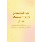 Journal des Moments de Joie: Un voyage de 45 jours vers le bonheur et la pleine conscience