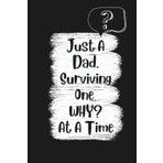 Just A Dad, Surviving One WHY? At A Time: Blank lined Journal | A Funny Notebook Gift For Him | 6" x 9" | 100 Pages | Gag Gift for Dad, Husband, ... Day, birthdays, and everyday journaling