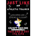 Just Like An Athletic Trainer Unicorns Are Serenely Elegant Except This One This One's Off Its Tits: Perfect Gag Gift For An Athletic Trainer Who Is ... | 120 Pages 6 x 9 Format | Office | Gif