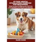 K9 Dog Mental Stimulation Exercise for Beginners: Unlock Your Dog's Intelligence, Boost Behavior, and Strengthen Your Bond with Fun, Easy, and Proven Brain Games for Puppies and Adult Dogs