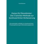 Kaizen für Dienstleister: Die 5-Schritte-Methode zur kontinuierlichen Verbesserung: Ein praxisnaher Leitfaden zur kontinuierlichen Prozessoptimierung im Dienstleistungsbereich