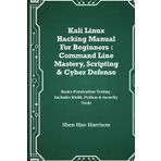 Kali Linux Hacking Manual For Beginners : Command Line Mastery, Scripting & Cyber Defense: Basics Penetration Testing – Includes BASH, Python & Security Tools