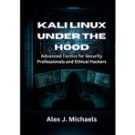 Kali Linux Under the Hood: Advanced Tactics for Security Professionals and Ethical Hackers