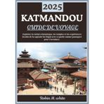 KATMANDOU GUIDE DE VOYAGE 2025: À la découverte de la capitale dynamique du Népal : culture, temples, trekkings et expériences locales à Katmandou