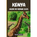 KENYA GUIDE DE VOYAGE 2025: Un guide complet pour découvrir le cœur de l'Afrique de l'Est, son patrimoine et ses aventures inoubliables (French version (Guides d'aventure))