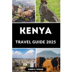 KENYA TRAVEL GUIDE 2025: A Complete Insider’s Guide to Kenya’s Best Travel Experiences