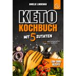 Keto Kochbuch mit 5 Zutaten: Schnelle & einfache Rezepte für alle Mahlzeiten | Low-Carb-Rezepte mit farbigen Fotos, nährwertangaben und praktischen Tipps für den Keto-Alltag