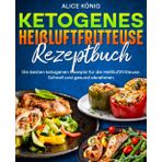 Ketogenes Heißluftfritteuse Rezeptbuch: Die besten ketogenen Rezepte für die Heißluftfritteuse. Schnell und gesund abnehmen.