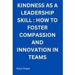 Kindness as Leadership Skill: How to Foster Compassion and Innovation in Team