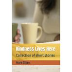 Kindness Lives Here: Collection of short stories