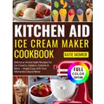 Kitchen Aid Ice Cream Maker Cookbook: Delicious Homemade Recipes for Ice Creams, Gelatos, Sorbets & More – Made Easy with Your KitchenAid Stand Mixer